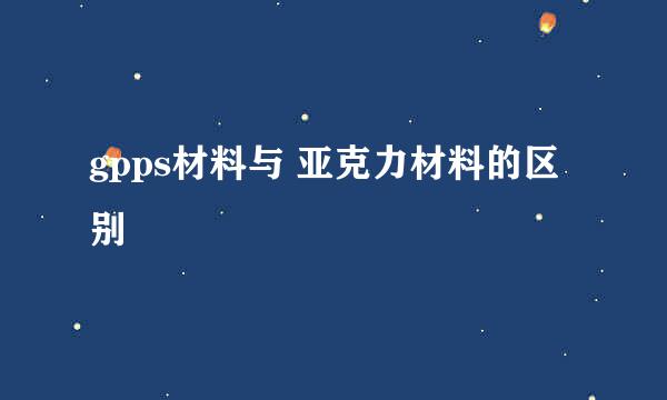 gpps材料与 亚克力材料的区别