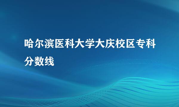 哈尔滨医科大学大庆校区专科分数线