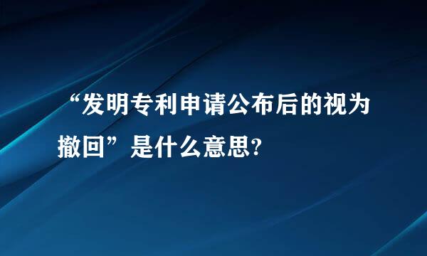 “发明专利申请公布后的视为撤回”是什么意思?