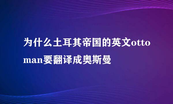 为什么土耳其帝国的英文ottoman要翻译成奥斯曼