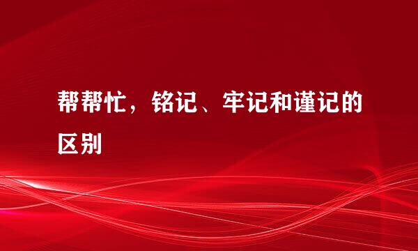 帮帮忙，铭记、牢记和谨记的区别