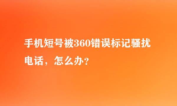 手机短号被360错误标记骚扰电话，怎么办？