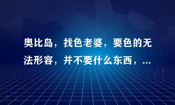 奥比岛，找色老婆，要色的无法形容，并不要什么东西，红宝石什么的我都无所谓 周末在线，我会很听老婆话的