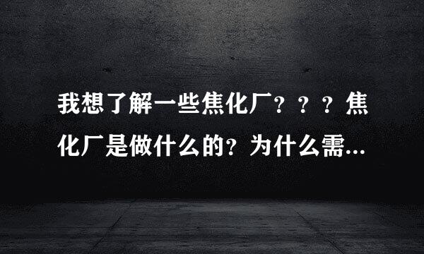 我想了解一些焦化厂？？？焦化厂是做什么的？为什么需要焦煤？