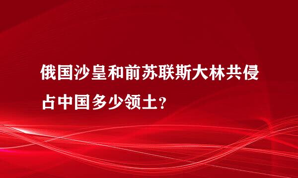 俄国沙皇和前苏联斯大林共侵占中国多少领土？