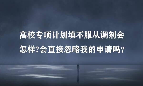 高校专项计划填不服从调剂会怎样?会直接忽略我的申请吗？