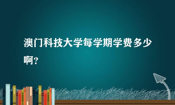 澳门科技大学每学期学费多少啊？