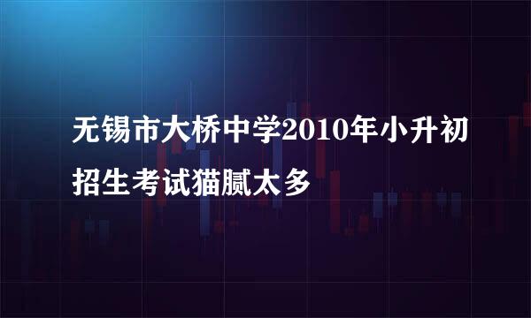 无锡市大桥中学2010年小升初招生考试猫腻太多