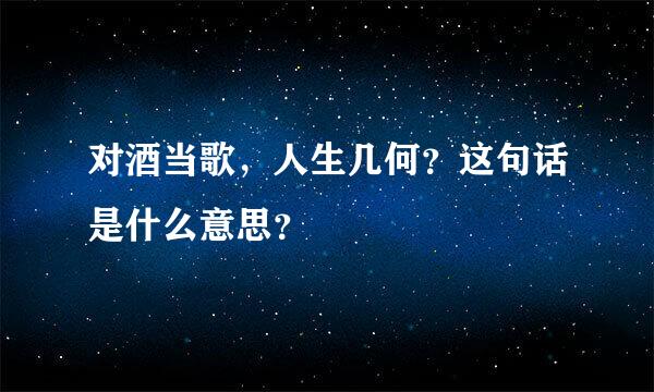 对酒当歌，人生几何？这句话是什么意思？