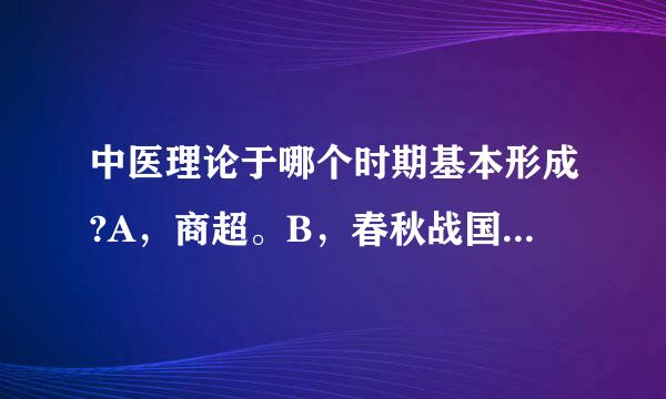 中医理论于哪个时期基本形成?A，商超。B，春秋战国。C，秦朝。D，汉朝。