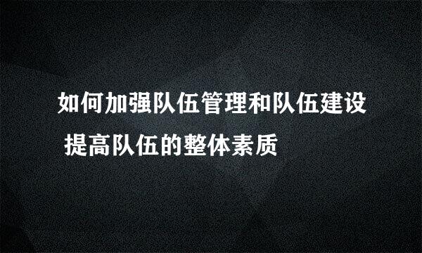 如何加强队伍管理和队伍建设 提高队伍的整体素质