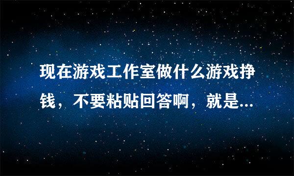 现在游戏工作室做什么游戏挣钱，不要粘贴回答啊，就是问问现在什么游戏最火.好做的