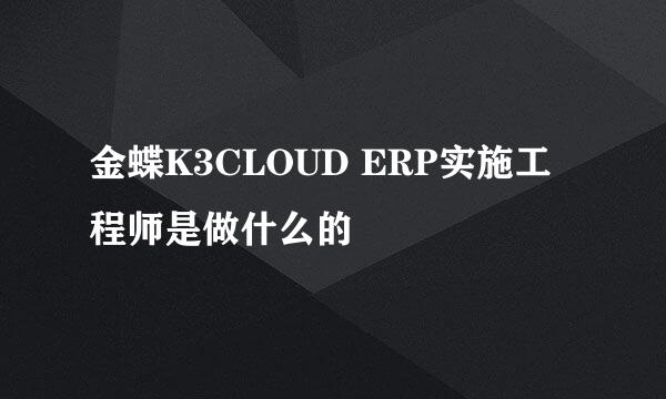 金蝶K3CLOUD ERP实施工程师是做什么的