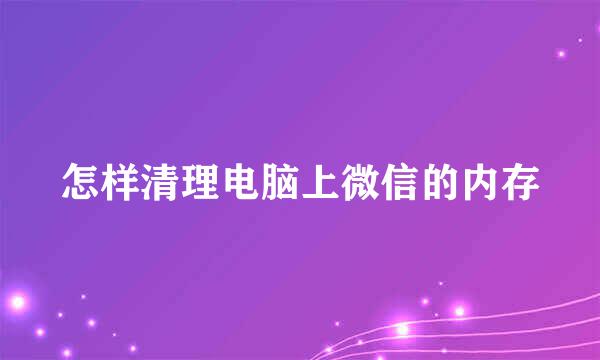 怎样清理电脑上微信的内存