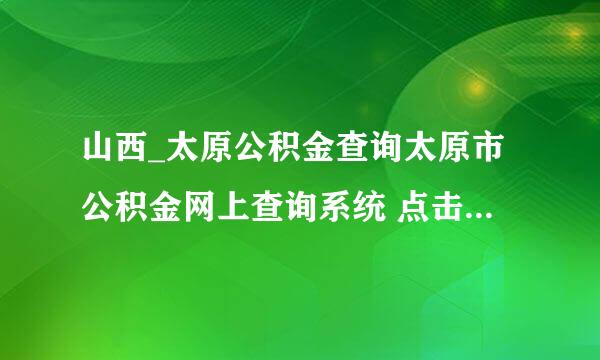 山西_太原公积金查询太原市公积金网上查询系统 点击进入>>> 太原市住房公积金