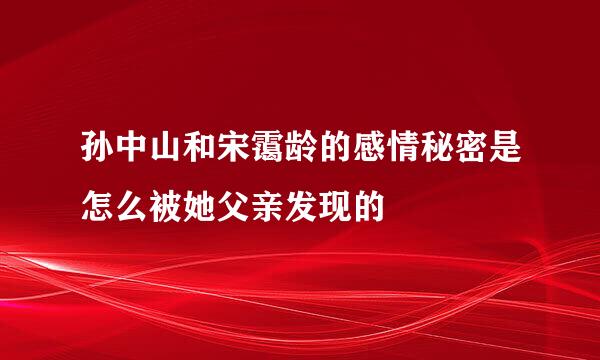 孙中山和宋霭龄的感情秘密是怎么被她父亲发现的