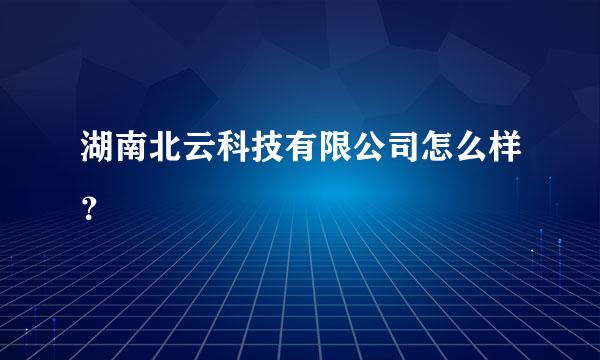 湖南北云科技有限公司怎么样？