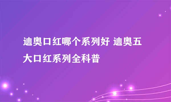 迪奥口红哪个系列好 迪奥五大口红系列全科普