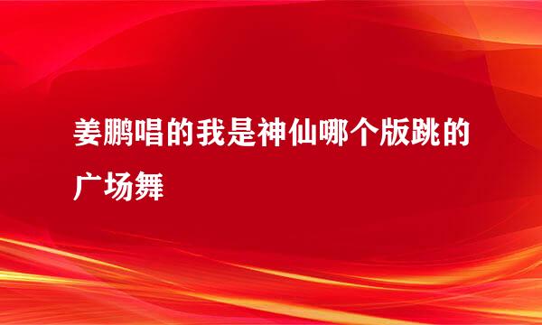 姜鹏唱的我是神仙哪个版跳的广场舞