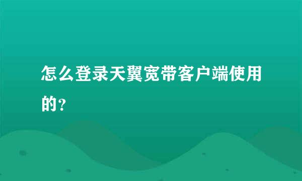 怎么登录天翼宽带客户端使用的？