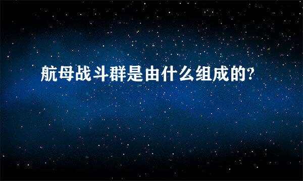 航母战斗群是由什么组成的?