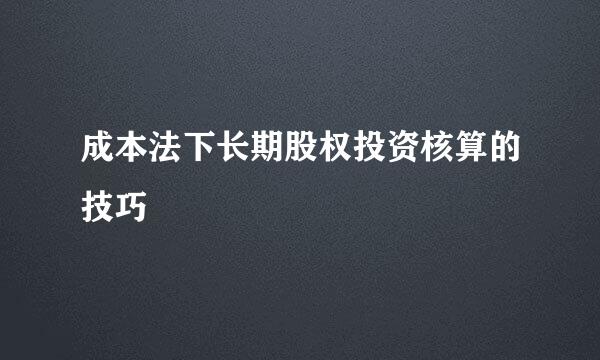 成本法下长期股权投资核算的技巧