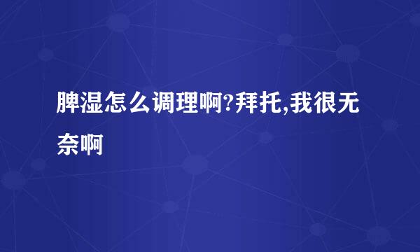 脾湿怎么调理啊?拜托,我很无奈啊