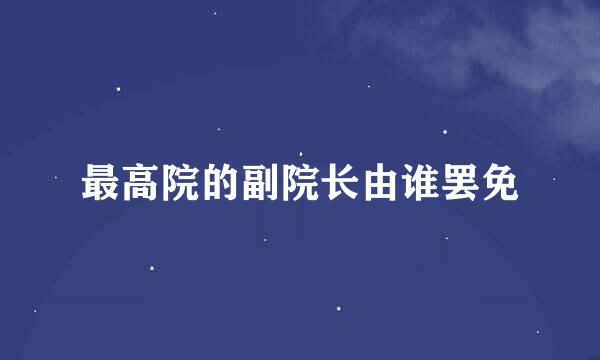 最高院的副院长由谁罢免