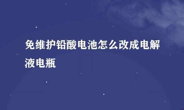 免维护铅酸电池怎么改成电解液电瓶