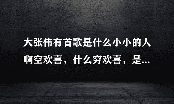 大张伟有首歌是什么小小的人啊空欢喜，什么穷欢喜，是哪首歌？