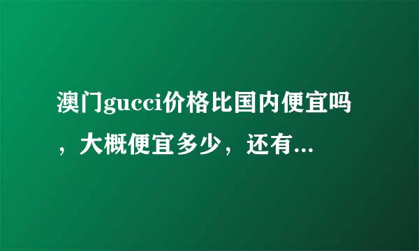 澳门gucci价格比国内便宜吗，大概便宜多少，还有澳门哪里买最便宜