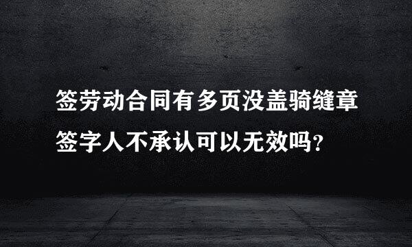 签劳动合同有多页没盖骑缝章签字人不承认可以无效吗？