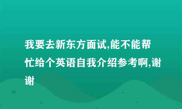 我要去新东方面试,能不能帮忙给个英语自我介绍参考啊,谢谢