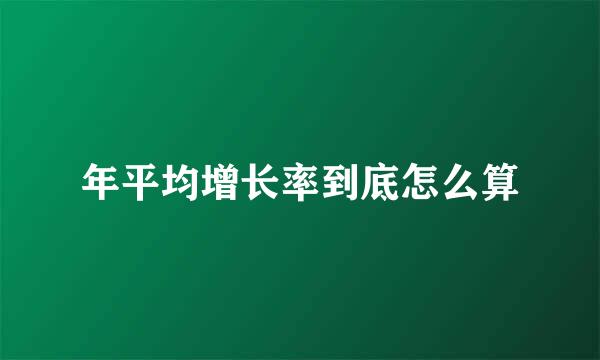 年平均增长率到底怎么算