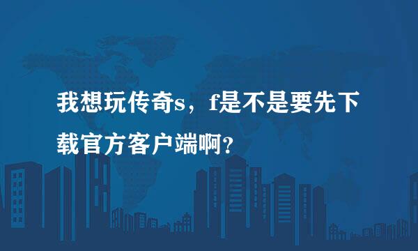 我想玩传奇s，f是不是要先下载官方客户端啊？