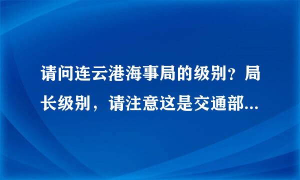 请问连云港海事局的级别？局长级别，请注意这是交通部直属单位，不是地方单位，不要混了。