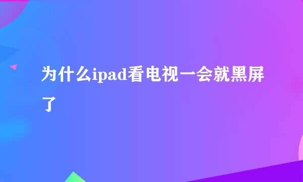 为什么ipad看电视一会就黑屏了