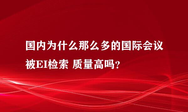 国内为什么那么多的国际会议被EI检索 质量高吗？