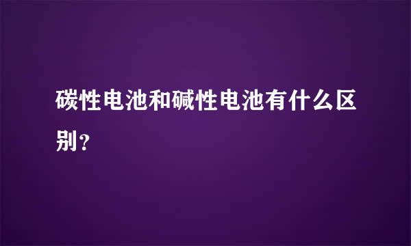 碳性电池和碱性电池有什么区别？