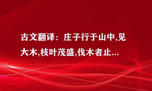 古文翻译：庄子行于山中,见大木,枝叶茂盛,伐木者止其旁而不取也.