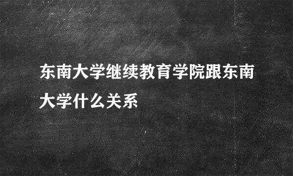 东南大学继续教育学院跟东南大学什么关系