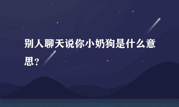 别人聊天说你小奶狗是什么意思？