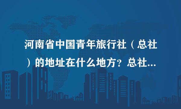 河南省中国青年旅行社（总社）的地址在什么地方？总社官方网站是那个？怎么联系？