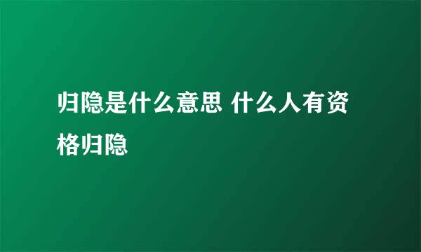 归隐是什么意思 什么人有资格归隐