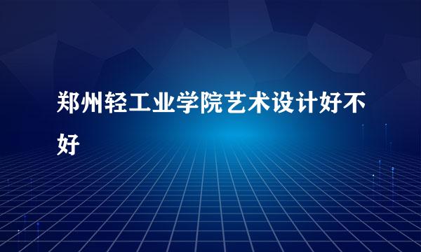 郑州轻工业学院艺术设计好不好