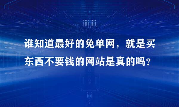 谁知道最好的免单网，就是买东西不要钱的网站是真的吗？