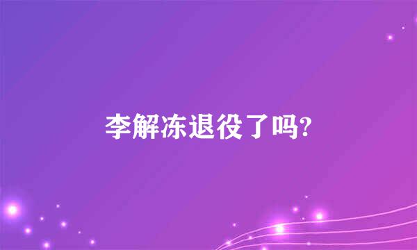 李解冻退役了吗?