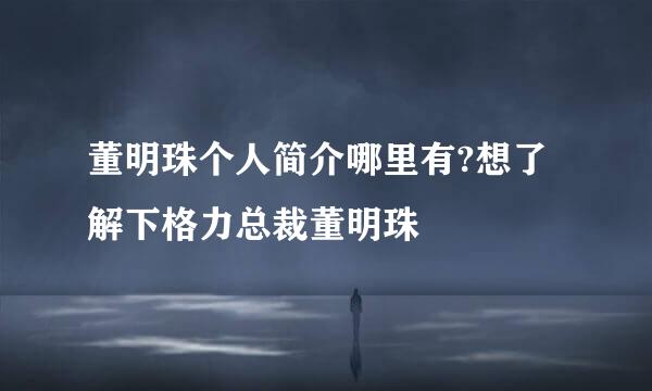 董明珠个人简介哪里有?想了解下格力总裁董明珠