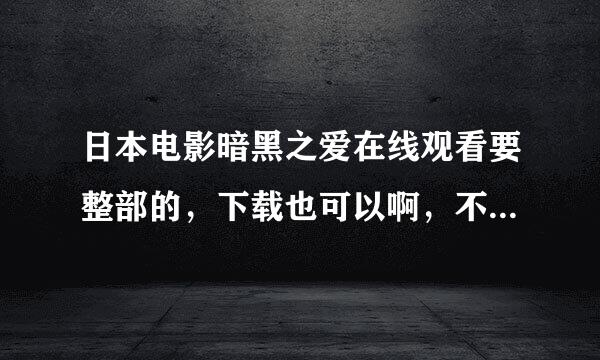 日本电影暗黑之爱在线观看要整部的，下载也可以啊，不要预告片