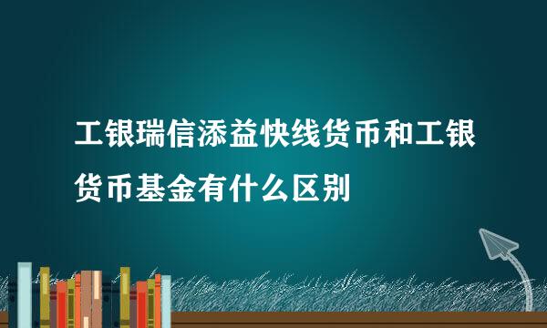 工银瑞信添益快线货币和工银货币基金有什么区别